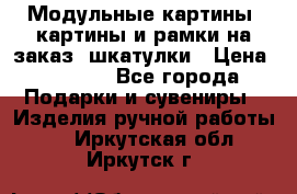 Модульные картины, картины и рамки на заказ, шкатулки › Цена ­ 1 500 - Все города Подарки и сувениры » Изделия ручной работы   . Иркутская обл.,Иркутск г.